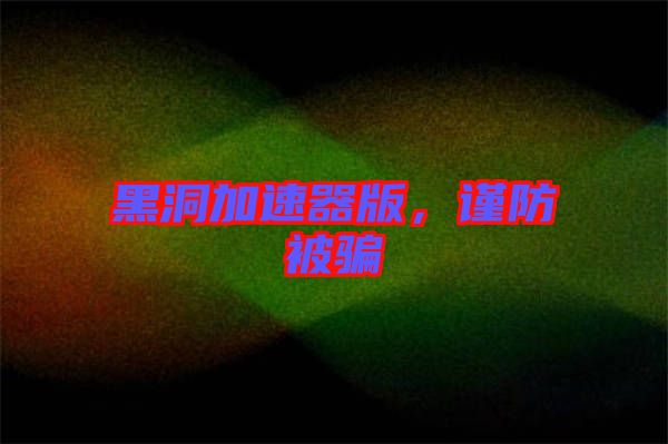 黑洞加速器版，謹(jǐn)防被騙