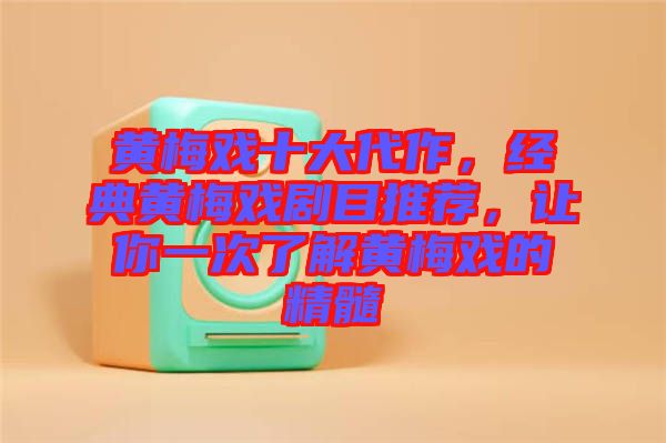 黃梅戲十大代作，經(jīng)典黃梅戲劇目推薦，讓你一次了解黃梅戲的精髓