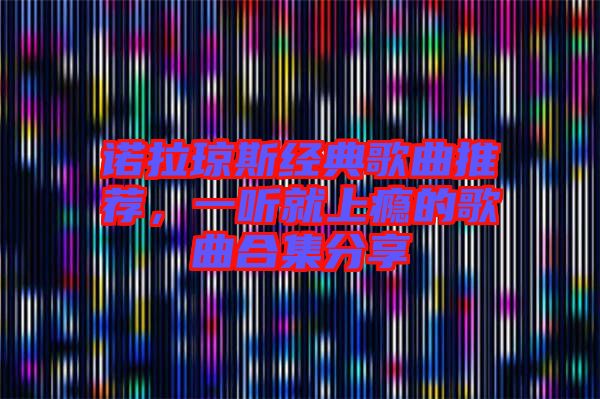 諾拉瓊斯經(jīng)典歌曲推薦，一聽就上癮的歌曲合集分享