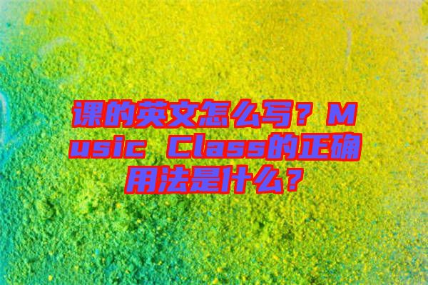 課的英文怎么寫？Music Class的正確用法是什么？