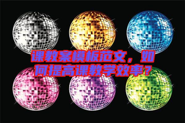 課教案模板范文，如何提高課教學效率？
