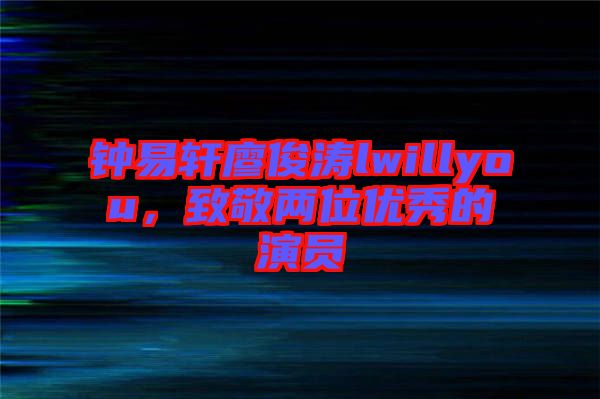 鐘易軒廖俊濤lwillyou，致敬兩位優(yōu)秀的演員