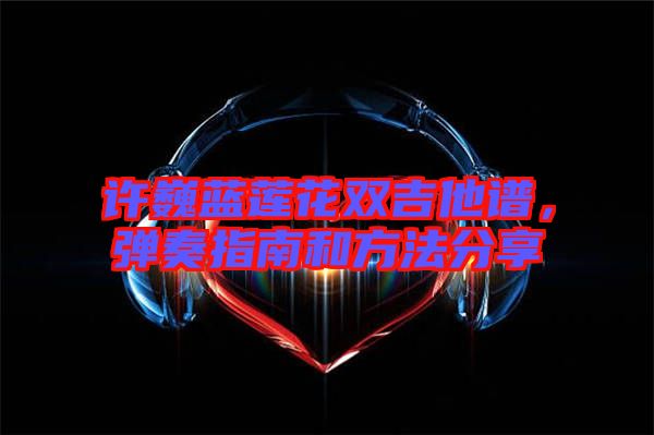 許巍藍(lán)蓮花雙吉他譜，彈奏指南和方法分享