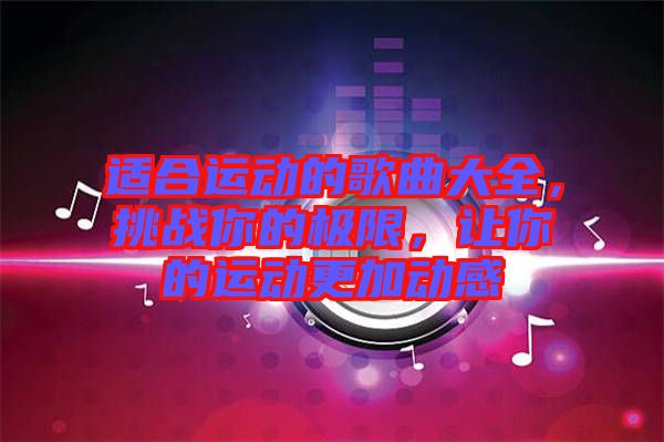 適合運(yùn)動(dòng)的歌曲大全，挑戰(zhàn)你的極限，讓你的運(yùn)動(dòng)更加動(dòng)感