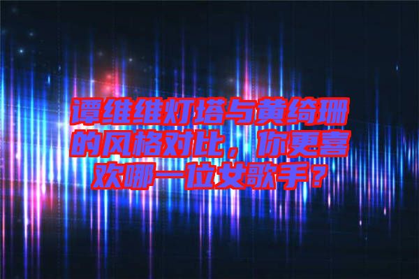譚維維燈塔與黃綺珊的風(fēng)格對比，你更喜歡哪一位女歌手？