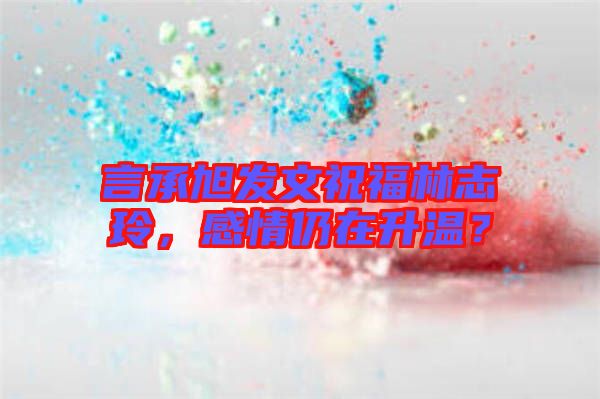 言承旭發(fā)文祝福林志玲，感情仍在升溫？