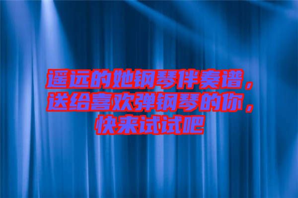 遙遠(yuǎn)的她鋼琴伴奏譜，送給喜歡彈鋼琴的你，快來試試吧