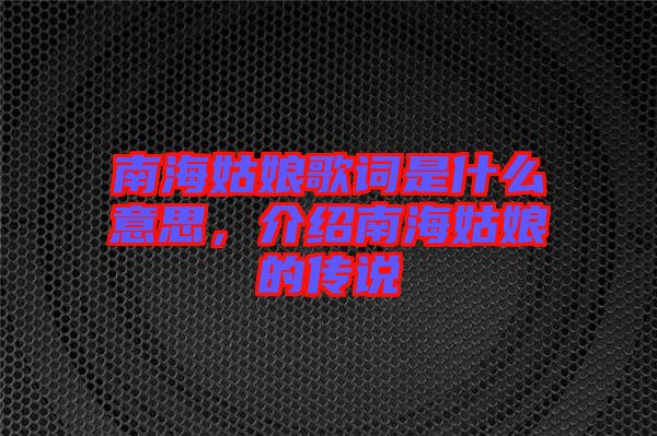 南海姑娘歌詞是什么意思，介紹南海姑娘的傳說