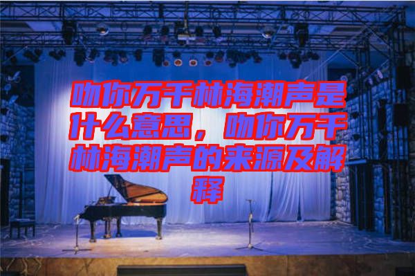 吻你萬千林海潮聲是什么意思，吻你萬千林海潮聲的來源及解釋