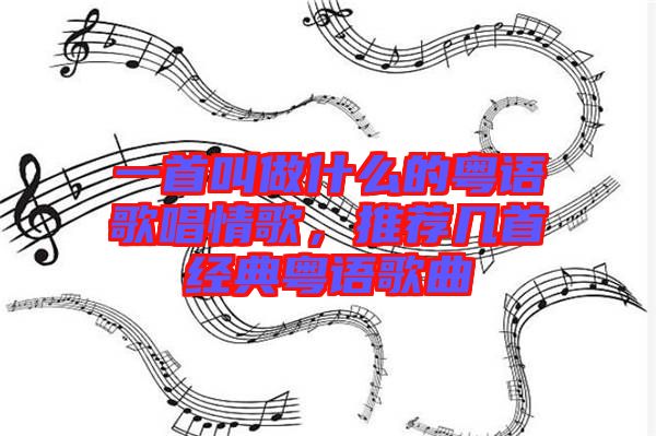 一首叫做什么的粵語歌唱情歌，推薦幾首經(jīng)典粵語歌曲