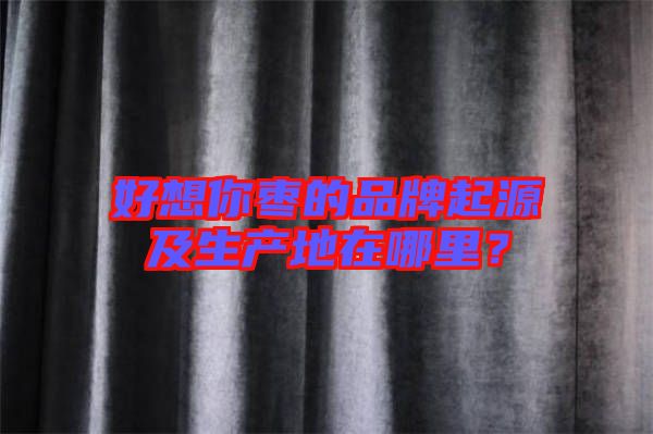 好想你棗的品牌起源及生產(chǎn)地在哪里？