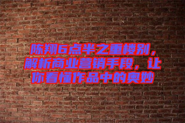 陳翔6點(diǎn)半之重樓別，解析商業(yè)營(yíng)銷手段，讓你看懂作品中的奧妙