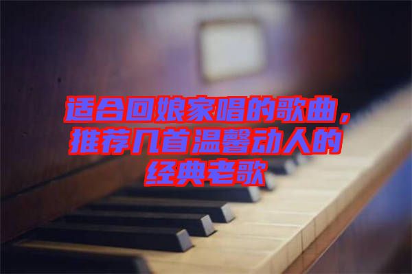 適合回娘家唱的歌曲，推薦幾首溫馨動人的經(jīng)典老歌