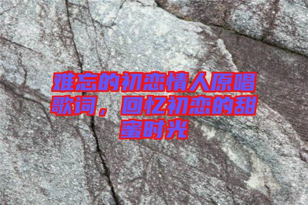 難忘的初戀情人原唱歌詞，回憶初戀的甜蜜時(shí)光