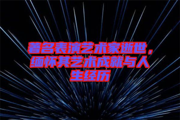 著名表演藝術(shù)家逝世，緬懷其藝術(shù)成就與人生經(jīng)歷