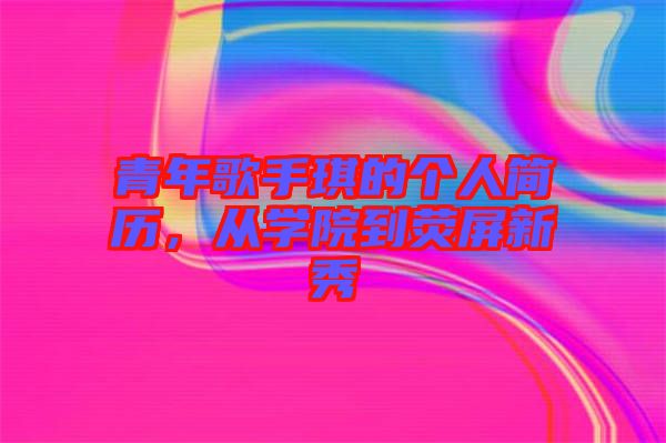 青年歌手琪的個(gè)人簡(jiǎn)歷，從學(xué)院到熒屏新秀