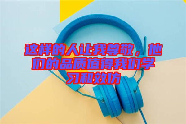這樣的人讓我尊敬，他們的品質(zhì)值得我們學(xué)習(xí)和效仿