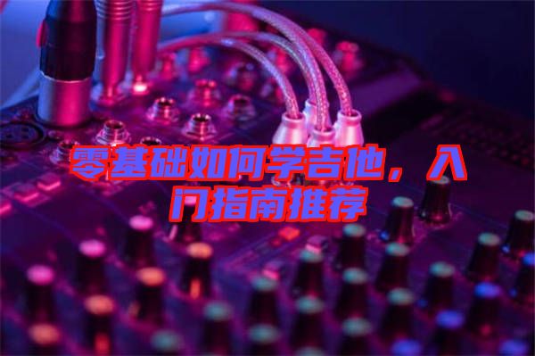 零基礎(chǔ)如何學吉他，入門指南推薦