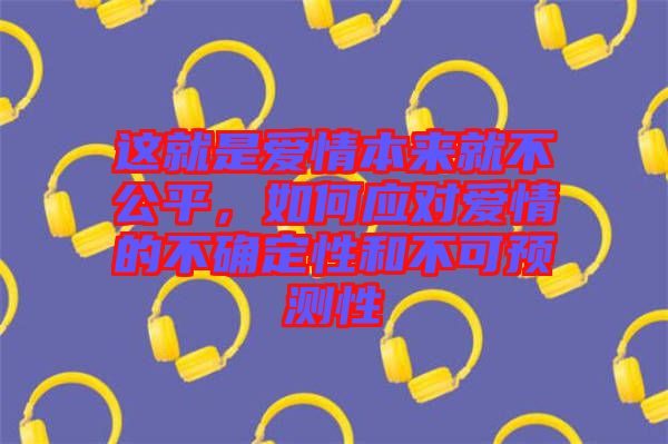 這就是愛情本來就不公平，如何應對愛情的不確定性和不可預測性