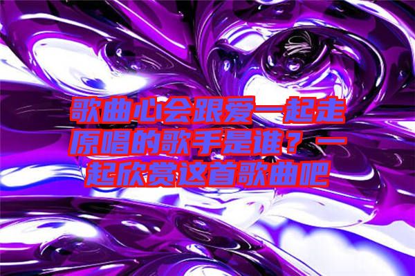 歌曲心會跟愛一起走原唱的歌手是誰？一起欣賞這首歌曲吧