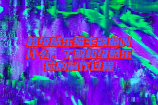 超級(jí)酷樂貓主題曲叫什么，了解超級(jí)酷樂貓的制作過程