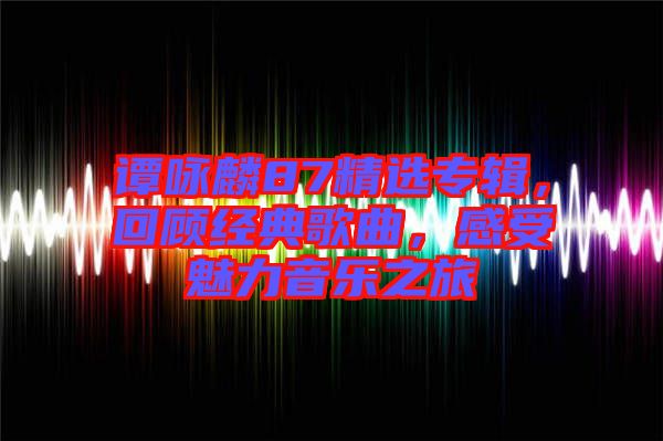 譚詠麟87精選專輯，回顧經(jīng)典歌曲，感受魅力音樂之旅
