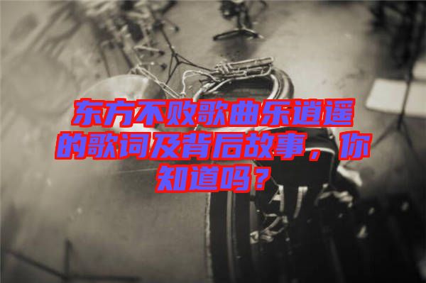 東方不敗歌曲樂逍遙的歌詞及背后故事，你知道嗎？
