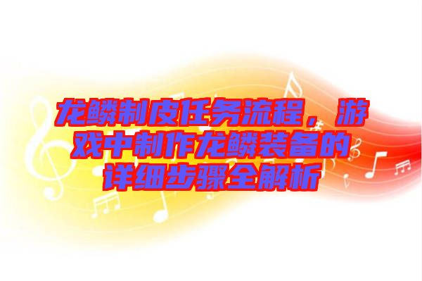 龍鱗制皮任務(wù)流程，游戲中制作龍鱗裝備的詳細步驟全解析