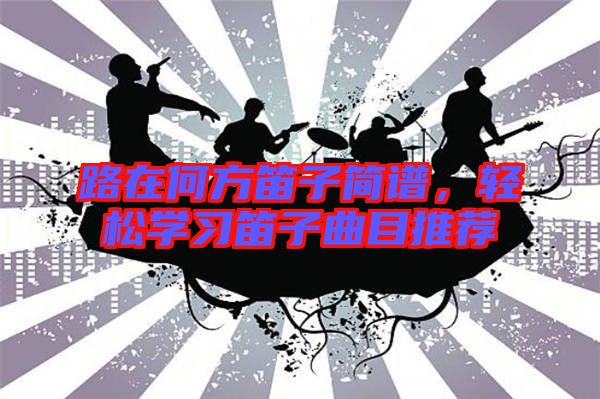 路在何方笛子簡(jiǎn)譜，輕松學(xué)習(xí)笛子曲目推薦