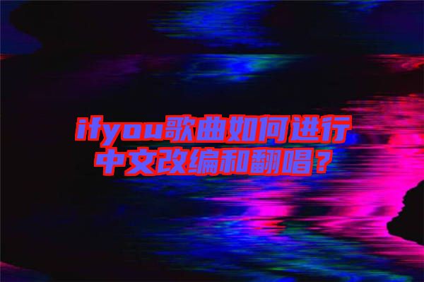 ifyou歌曲如何進行中文改編和翻唱？