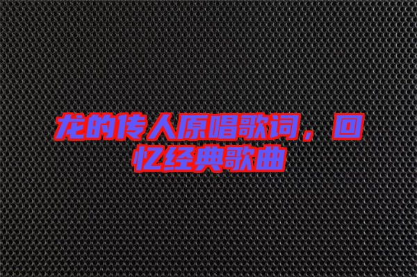 龍的傳人原唱歌詞，回憶經(jīng)典歌曲