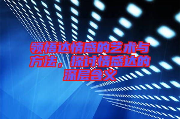 領(lǐng)悟達情感的藝術(shù)與方法，探討情感達的深層含義