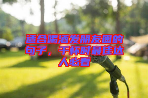 適合喝酒發(fā)朋友圈的句子，干杯時(shí)最佳達(dá)人必看