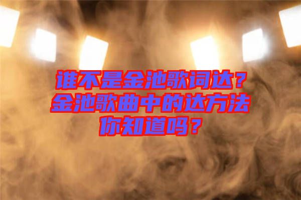誰(shuí)不是金池歌詞達(dá)？金池歌曲中的達(dá)方法你知道嗎？