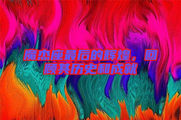 魔杰座最后的輝煌，回顧其歷史和成就