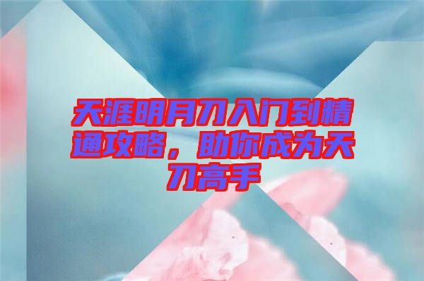 天涯明月刀入門到精通攻略，助你成為天刀高手