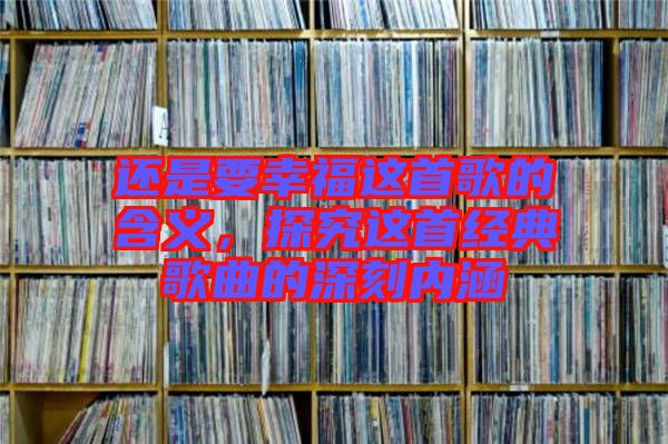 還是要幸福這首歌的含義，探究這首經(jīng)典歌曲的深刻內(nèi)涵