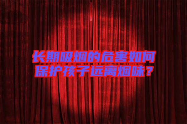 長(zhǎng)期吸煙的危害如何保護(hù)孩子遠(yuǎn)離煙味？