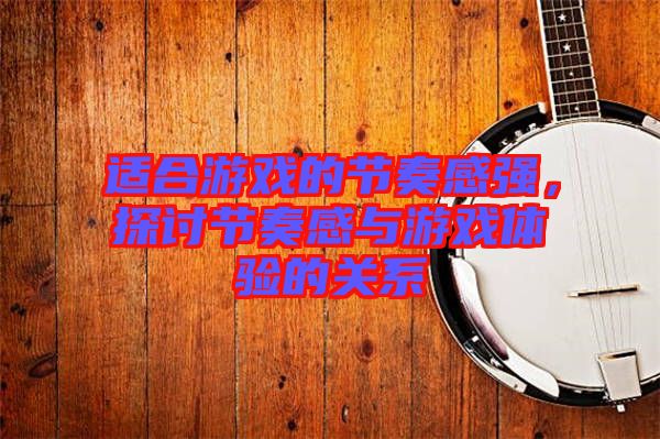 適合游戲的節(jié)奏感強(qiáng)，探討節(jié)奏感與游戲體驗的關(guān)系