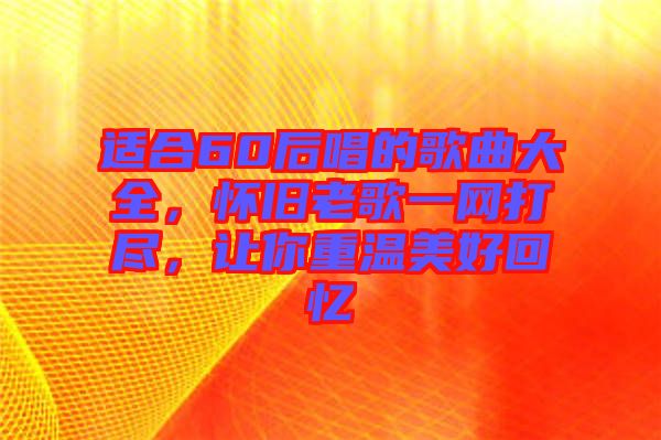 適合60后唱的歌曲大全，懷舊老歌一網(wǎng)打盡，讓你重溫美好回憶