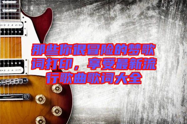 那些你很冒險的夢歌詞打印，享受最新流行歌曲歌詞大全