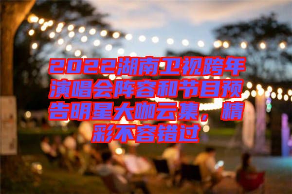 2022湖南衛(wèi)視跨年演唱會陣容和節(jié)目預(yù)告明星大咖云集，精彩不容錯過