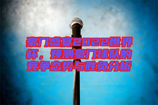 豪門盛宴2022世界杯，預測豪門球隊的競爭態(tài)勢與勝負分析