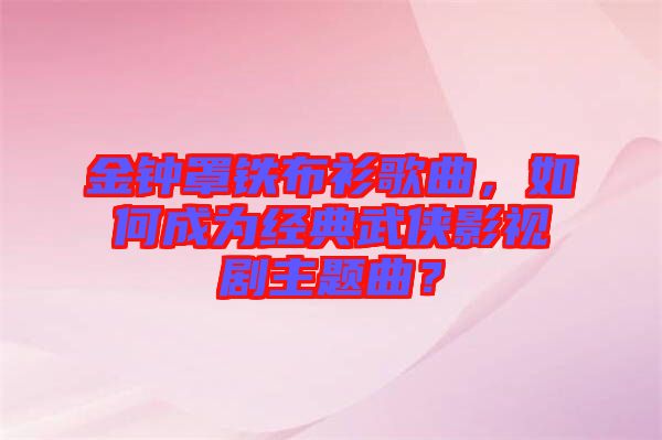 金鐘罩鐵布衫歌曲，如何成為經(jīng)典武俠影視劇主題曲？