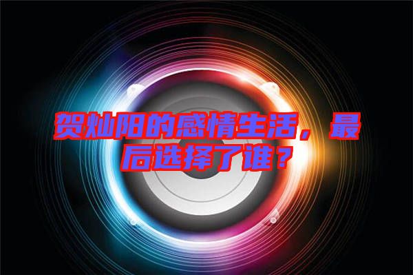 賀燦陽的感情生活，最后選擇了誰？