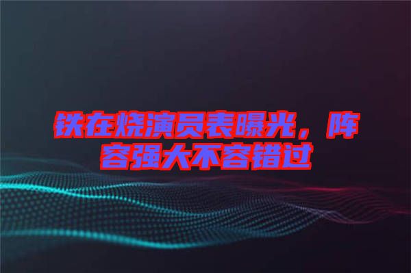 鐵在燒演員表曝光，陣容強(qiáng)大不容錯過