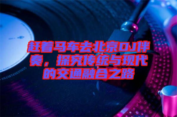 趕著馬車去北京DJ伴奏，探究傳統(tǒng)與現(xiàn)代的交通融合之路