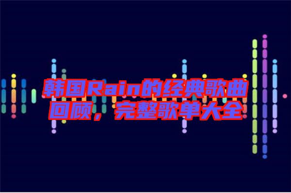 韓國(guó)Rain的經(jīng)典歌曲回顧，完整歌單大全