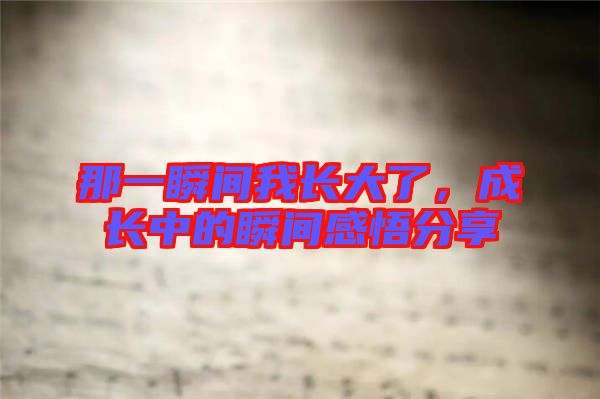 那一瞬間我長(zhǎng)大了，成長(zhǎng)中的瞬間感悟分享