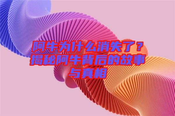 阿牛為什么消失了？揭秘阿牛背后的故事與真相